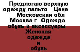 Предлогаю верхную одежду пальто › Цена ­ 10 - Московская обл., Москва г. Одежда, обувь и аксессуары » Женская одежда и обувь   . Московская обл.